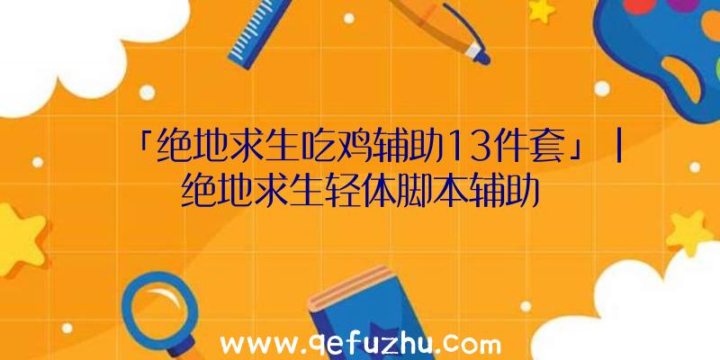 「绝地求生吃鸡辅助13件套」|绝地求生轻体脚本辅助